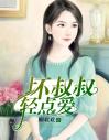 坏叔叔，轻点爱！是什么小说 坏叔叔，轻点爱！免费阅读
