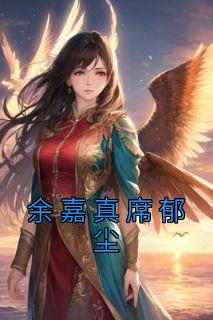 快手热推《余嘉真席郁尘》小说主角余嘉真席郁尘在线阅读