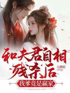 和夫君自相残杀后，我爹竟是赢家枝枝陆酌全本小说（和夫君自相残杀后，我爹竟是赢家）全章节小说目录阅读