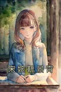《宋婉靳景霄》快手热推宋婉靳景霄免费阅读