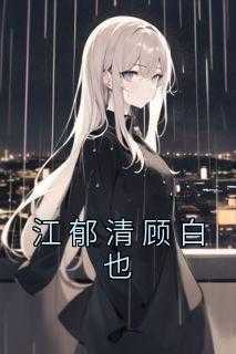 抖音小说《江郁清顾白也》江郁清顾白也全文txt