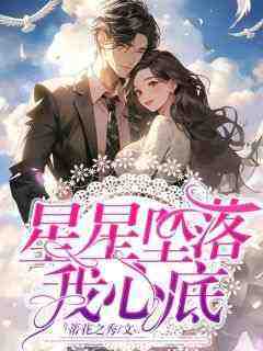 蒂花之秀最新小说《星星坠落我心底》柳时汐周景明在线试读