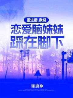 全章节小说重生后，我将恋爱脑妹妹踩在脚下谜鹿最新阅读