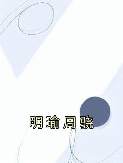 无弹窗小说明瑜周骁 作者佚名
