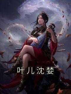 全章节小说叶儿沈婪佚名最新阅读
