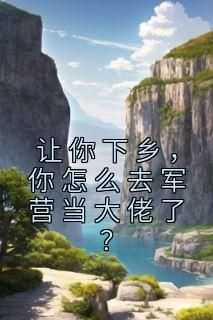 全网首发完整小说让你下乡，你怎么去军营当大佬了？主角时颜刘广成在线阅读