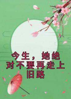 书荒必备《今生，她绝对不要再走上旧路》全文章节阅读