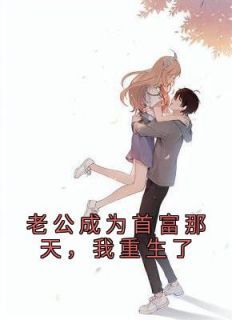 老公成为首富那天，我重生了小说_老公成为首富那天，我重生了小说结局阅读