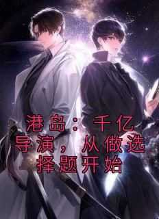 《港岛：千亿导演，从做选择题开始》(嫌酸加点甜小说)小说最新章节