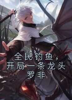 全民钓鱼，开局一条龙头罗非（全本）邓强楚新完整章节列表免费阅读