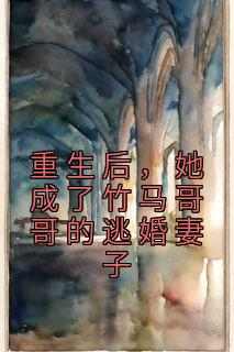 佚名的小说《重生后，她成了竹马哥哥的逃婚妻子》全文阅读