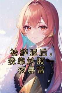 《被辞退后，我靠炒股一夜暴富李月祺张成》被辞退后，我靠炒股一夜暴富全文免费阅读【完整章节】