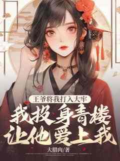 (抖音)王爷将我打入大牢，我投身青楼让他爱上我洛小火宁真小说免费全文阅读