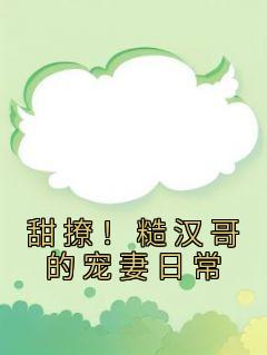 甜撩！糙汉哥的宠妻日常苏姜姜权正衡小说_甜撩！糙汉哥的宠妻日常完结版阅读