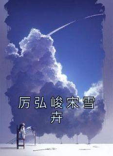 《宋雪卉厉弘峻》主角小说厉弘峻宋雪卉抖音文免费阅读全文