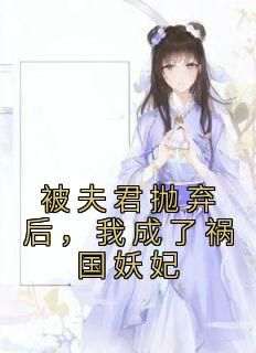 主角阿清迟砚舟小说完整版最新章节-被夫君抛弃后，我成了祸国妖妃免费阅读全文