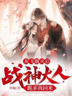 灰飞烟灭后，战神大人跪求我回来免费小说作者梓榆全文阅读