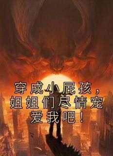 穿成小屁孩，姐姐们尽情宠爱我吧！小说-穿成小屁孩，姐姐们尽情宠爱我吧！抖音小说天赐姜可卿