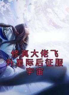 修真大佬飞升星际后征服宇宙小说免费版阅读抖音热文