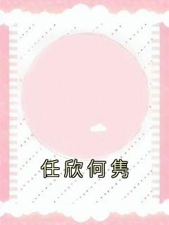 任欣何隽全集小说_任欣何隽完结版阅读