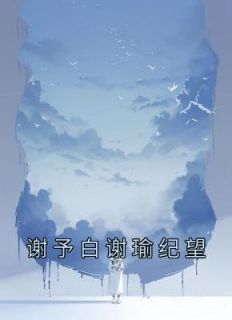 抖音爆款小说《谢予白谢瑜纪望谢瑜谢予白》免费txt全文阅读