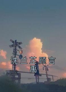 沈兰芷顾言禹全本章节在线阅读大结局