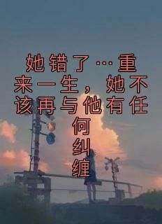 花颜周淮遇全本小说 《她错了…重来一生，她不该再与他有任何纠缠》全文免费在线阅读
