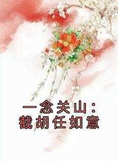 杨傲天任如意全本小说 《一念关山：截胡任如意》全文免费在线阅读