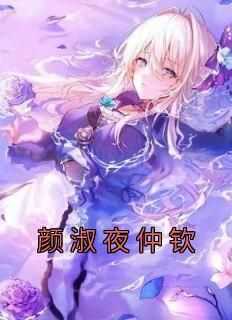 抖音热推小说《颜淑夜仲钦》全文在线阅读