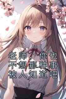 《老师，你也不想那种事被人知道吧》精彩章节-老师，你也不想那种事被人知道吧免费阅读全文