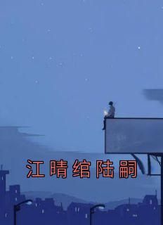 江晴绾陆嗣小说(江晴绾陆嗣)_江晴绾陆嗣小说最新章节