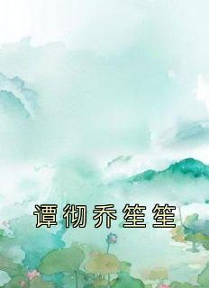 爆款热文乔笙笙谭彻在线阅读-《谭彻乔笙笙》全章节列表