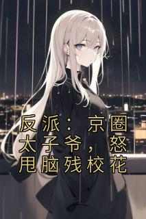 热门推荐反派：京圈太子爷，怒甩脑残校花by佚名小说正版在线