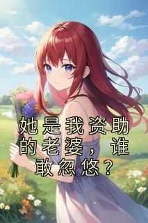 优质新书她是我资助的老婆，谁敢忽悠？最新章节小说全文阅读