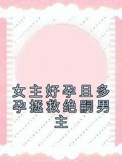 女主好孕且多孕拯救绝嗣男主小说-女主好孕且多孕拯救绝嗣男主抖音小说顾无双沈流川
