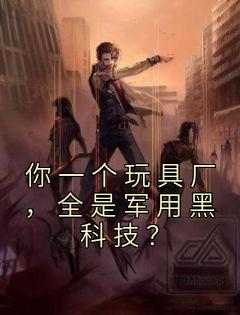 抖音你一个玩具厂，全是军用黑科技？小说章节阅读