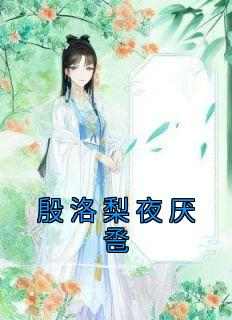 《殷洛梨夜厌卺》主角小说殷洛梨夜厌卺抖音文免费阅读全文