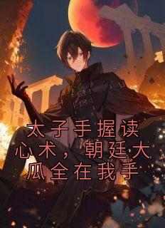 太子手握读心术，朝廷大瓜全在我手小说(完结)-朱标朱元璋无删减阅读