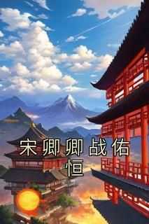 宋卿卿战佑恒小说-宋卿卿战佑恒全篇阅读