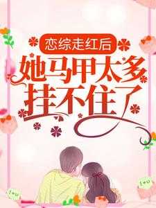 免费在线阅读恋综走红后，她马甲太多挂不住了小说的正规网站有哪些？