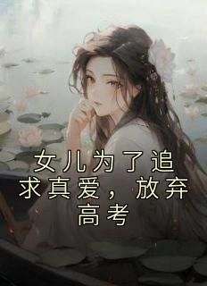 李星赵伟小说章节目录阅读-女儿为了追求真爱，放弃高考在哪免费看