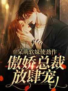 已完结小说《呆萌软妹使劲作，傲娇总裁放肆宠》章节免费阅读