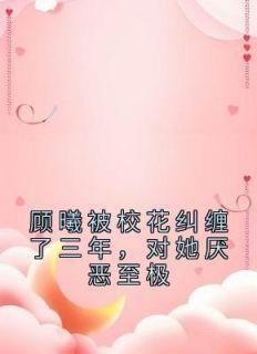 顾曦被校花纠缠了三年，对她厌恶至极(新书)小说_陈雾顾曦阅读