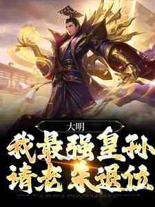 大明：我最强皇孙，请老朱退位小说，大明：我最强皇孙，请老朱退位在线阅读
