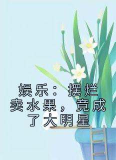 主人公方浩江晓晴在线免费试读《娱乐：摆烂卖水果，竟成了大明星》最新章节列表
