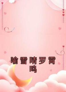 喻雪晴罗霄鸣喻雪晴罗霄鸣免费阅读-喻雪晴罗霄鸣喻雪晴小说