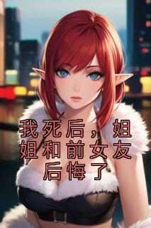 抖音我死后，姐姐和前女友后悔了txt小说阅读