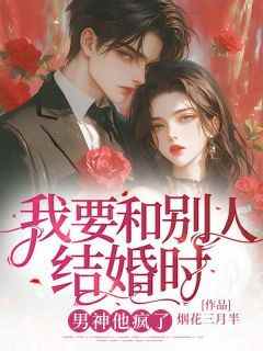 作者烟花三月半写的当我要和别人结婚时，男神他疯了小说大结局全章节阅读