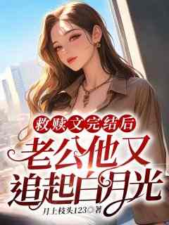 书荒必备《救赎文完结后，老公他又追起白月光》全文章节阅读