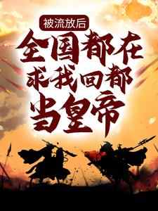 被流放后，全国都在求我回都当皇帝最新章节，被流放后，全国都在求我回都当皇帝免费阅读